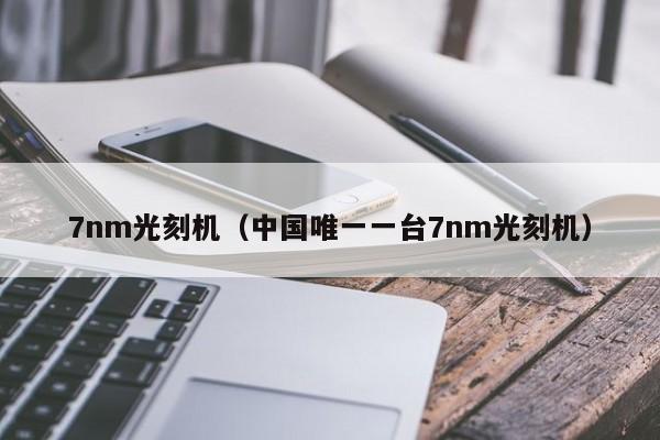 中国唯一一台7nm光刻机最新消息(国内唯一一台7nm光刻机在哪里)