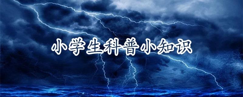 小学生必知124个科普小知识(小学生必知科普小知识)